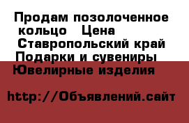 Продам позолоченное кольцо › Цена ­ 1 500 - Ставропольский край Подарки и сувениры » Ювелирные изделия   